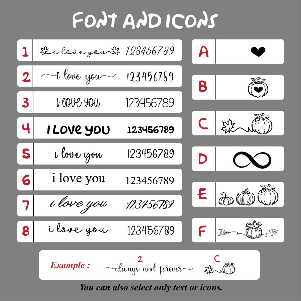 May include: A graphic showing eight different font styles and icons for use in a custom design. The font styles include "i love you" in various styles and "I Love you". The icons include a heart, a pumpkin, a pumpkin with a leaf, an infinity symbol, three pumpkins, and a pumpkin with a leaf and an arrow. The text "Example: always and forever" is shown with the font style number 2 and the icon C.